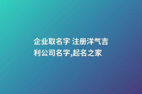 企业取名字 注册洋气吉利公司名字,起名之家-第1张-公司起名-玄机派